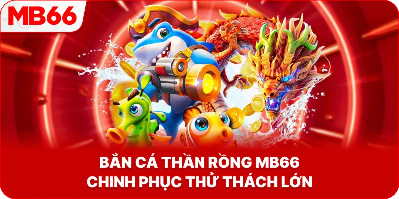 Bắn Cá Thần Rồng MB66 chinh phục thử thách lớn