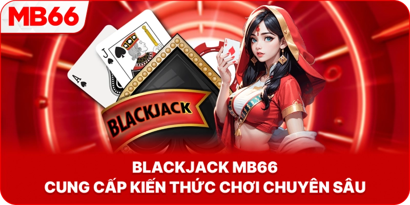 Blackjack MB66 cung cấp kiến thức chơi chuyên sâu