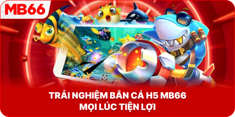 Trải Nghiệm Bắn Cá H5 MB66 mọi lúc tiện lợi